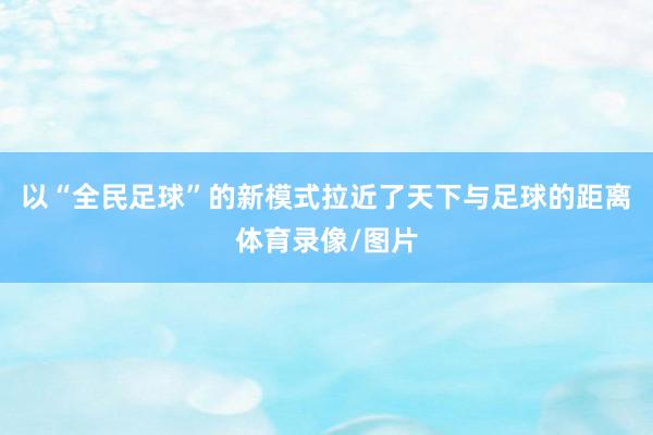 以“全民足球”的新模式拉近了天下与足球的距离体育录像/图片