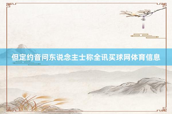 但定约音问东说念主士称全讯买球网体育信息