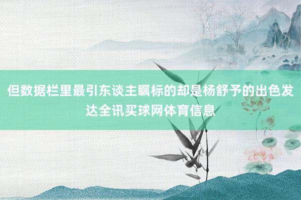 但数据栏里最引东谈主瞩标的却是杨舒予的出色发达全讯买球网体育信息