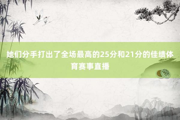 她们分手打出了全场最高的25分和21分的佳绩体育赛事直播