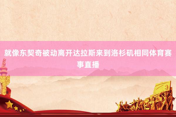 就像东契奇被动离开达拉斯来到洛杉矶相同体育赛事直播