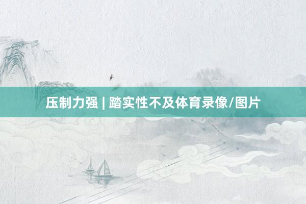 压制力强 | 踏实性不及体育录像/图片