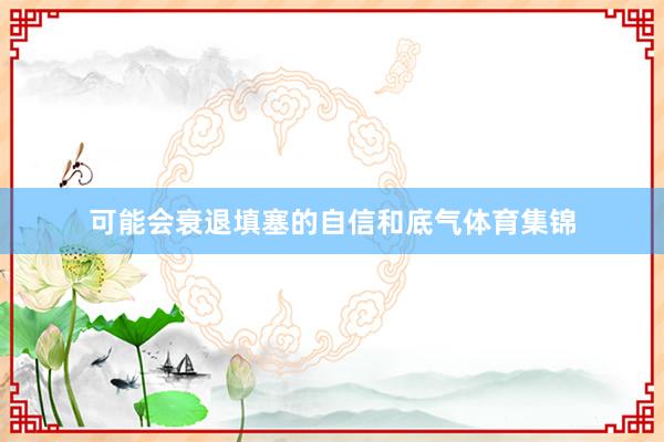可能会衰退填塞的自信和底气体育集锦