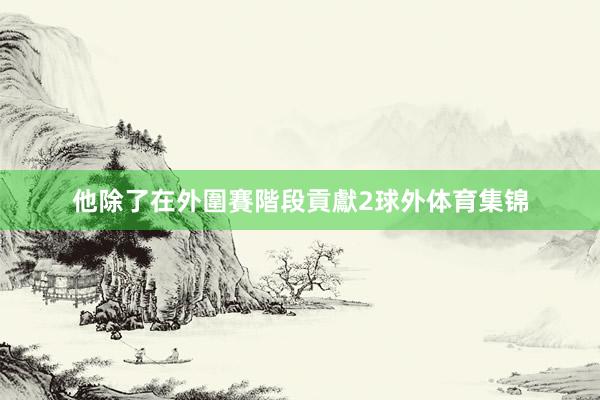他除了在外圍賽階段貢獻2球外体育集锦