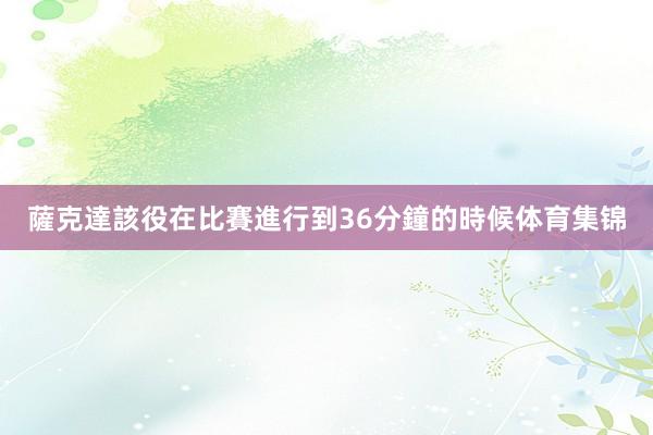 薩克達該役在比賽進行到36分鐘的時候体育集锦