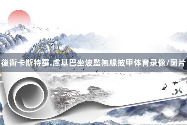 後衛卡斯特羅.盧基巴坐波監無緣披甲体育录像/图片