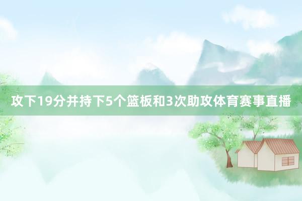 攻下19分并持下5个篮板和3次助攻体育赛事直播