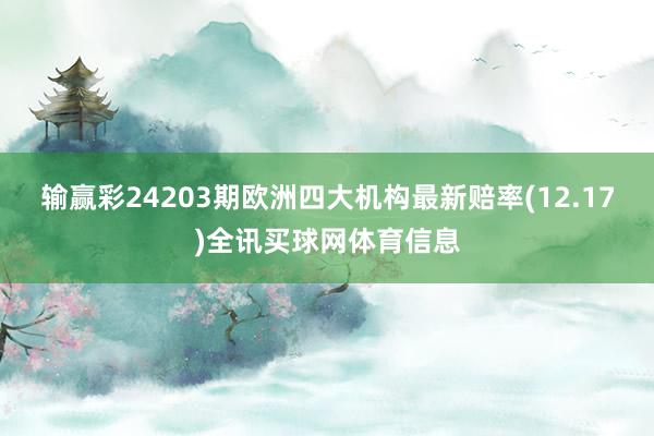 输赢彩24203期欧洲四大机构最新赔率(12.17)全讯买球网体育信息