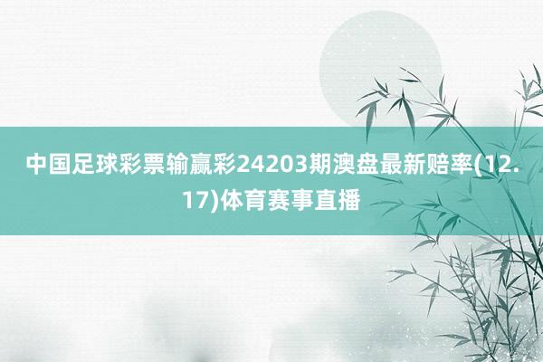 中国足球彩票输赢彩24203期澳盘最新赔率(12.17)体育赛事直播