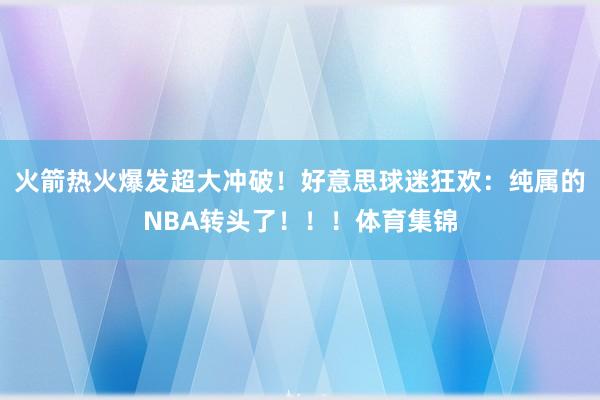 火箭热火爆发超大冲破！好意思球迷狂欢：纯属的NBA转头了！！！体育集锦
