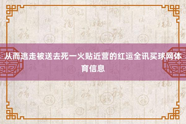 从而逃走被送去死一火贴近营的红运全讯买球网体育信息