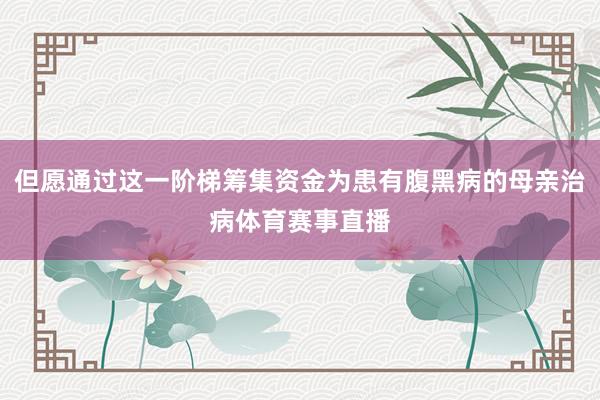 但愿通过这一阶梯筹集资金为患有腹黑病的母亲治病体育赛事直播