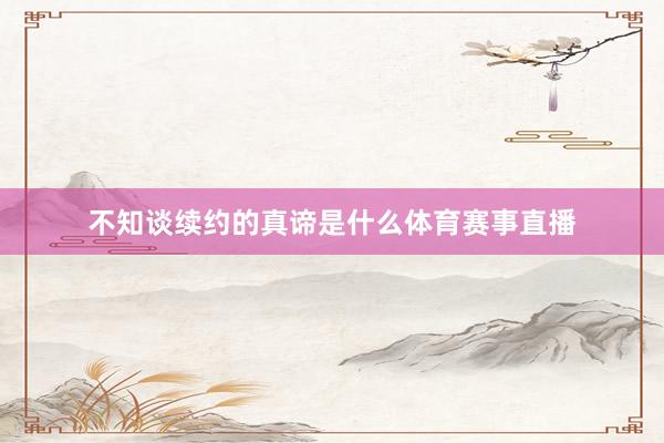 不知谈续约的真谛是什么体育赛事直播