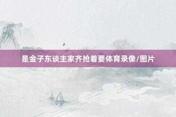 是金子东谈主家齐抢着要体育录像/图片