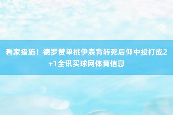 看家措施！德罗赞单挑伊森背转死后仰中投打成2+1全讯买球网体育信息