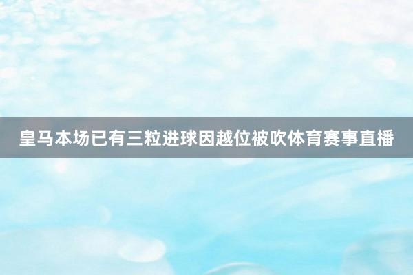 皇马本场已有三粒进球因越位被吹体育赛事直播