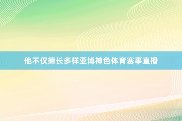 他不仅擅长多样亚博神色体育赛事直播
