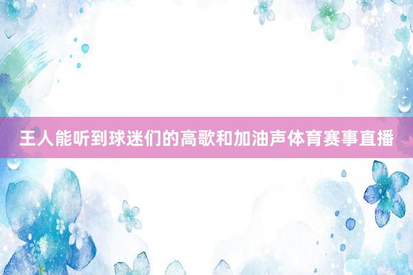 王人能听到球迷们的高歌和加油声体育赛事直播