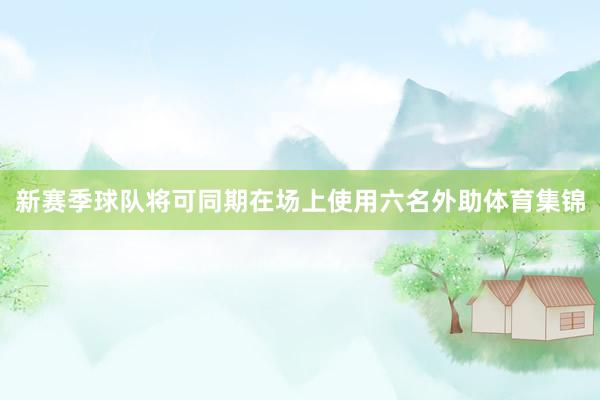 新赛季球队将可同期在场上使用六名外助体育集锦
