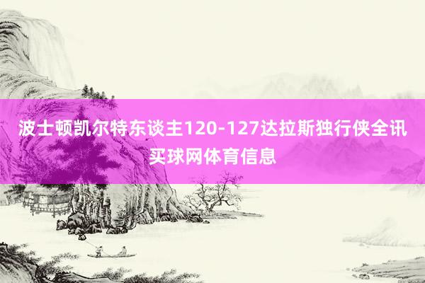 波士顿凯尔特东谈主120-127达拉斯独行侠全讯买球网体育信息