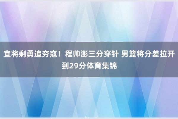 宜将剩勇追穷寇！程帅澎三分穿针 男篮将分差拉开到29分体育集锦