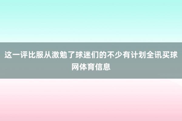 这一评比服从激勉了球迷们的不少有计划全讯买球网体育信息