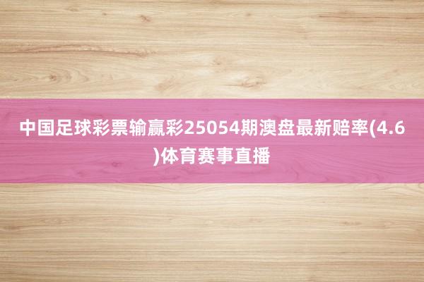 中国足球彩票输赢彩25054期澳盘最新赔率(4.6)体育赛事直播
