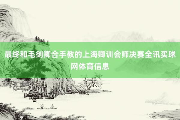 最终和毛剑卿合手教的上海卿训会师决赛全讯买球网体育信息