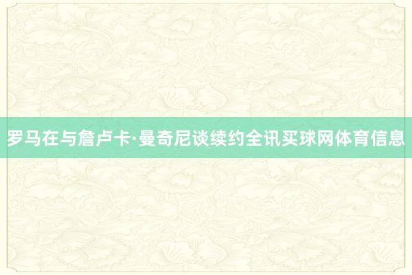 罗马在与詹卢卡·曼奇尼谈续约全讯买球网体育信息