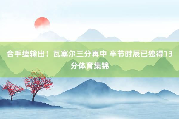 合手续输出！瓦塞尔三分再中 半节时辰已独得13分体育集锦