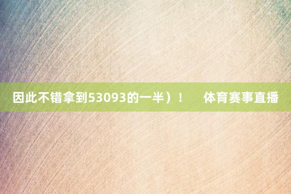 因此不错拿到53093的一半）！    体育赛事直播