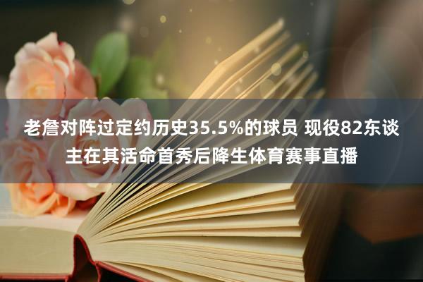 老詹对阵过定约历史35.5%的球员 现役82东谈主在其活命首秀后降生体育赛事直播