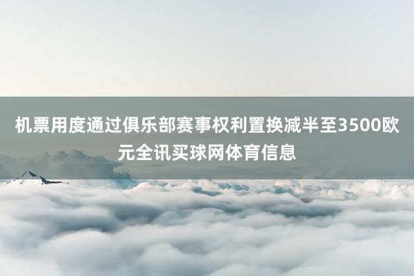 机票用度通过俱乐部赛事权利置换减半至3500欧元全讯买球网体育信息