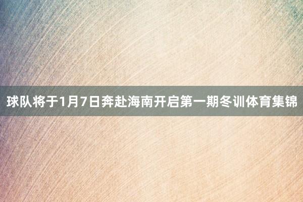 球队将于1月7日奔赴海南开启第一期冬训体育集锦