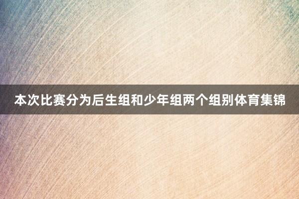 本次比赛分为后生组和少年组两个组别体育集锦