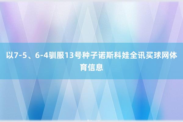 以7-5、6-4驯服13号种子诺斯科娃全讯买球网体育信息