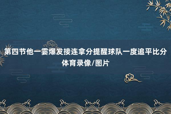 第四节他一霎爆发接连拿分提醒球队一度追平比分体育录像/图片