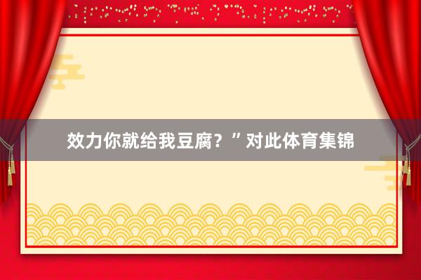 效力你就给我豆腐？”对此体育集锦