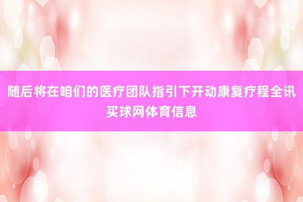 随后将在咱们的医疗团队指引下开动康复疗程全讯买球网体育信息
