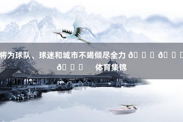 将为球队、球迷和城市不竭倾尽全力 💚💚💚    体育集锦