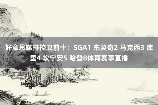 好意思媒排控卫前十：SGA1 东契奇2 马克西3 库里4 坎宁安5 哈登8体育赛事直播
