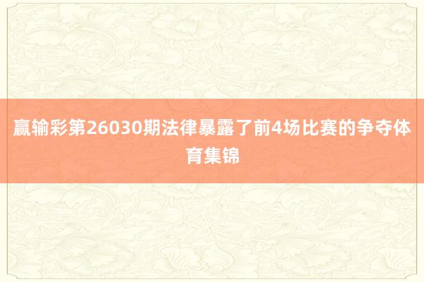 赢输彩第26030期法律暴露了前4场比赛的争夺体育集锦
