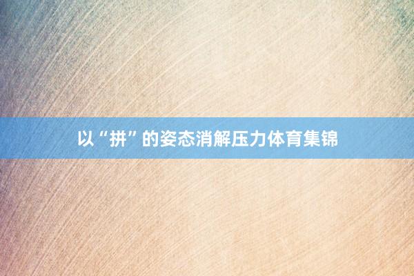 以“拼”的姿态消解压力体育集锦