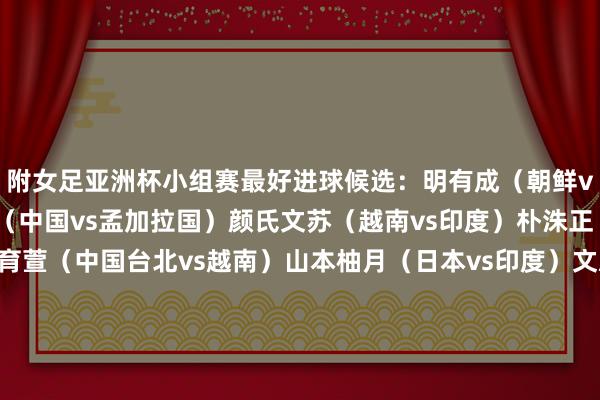附女足亚洲杯小组赛最好进球候选:明有成(朝鲜vs乌兹别克斯坦)王霜(中国vs孟加拉国)颜氏文苏(越南vs印度)朴洙正(韩国vs菲律宾)苏育萱(中国台北vs越南)山本柚月(日本vs印度)文恩珠(韩国vs澳大利亚)萨姆·科尔(澳大利亚vs韩国)诺皆莫娃(乌兹别克斯坦vs孟加拉国)玛尼莎·卡利扬(印度vs中国台北) 体育赛事直播