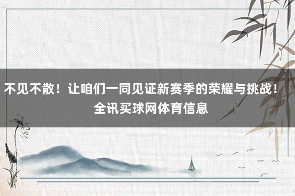 不见不散！让咱们一同见证新赛季的荣耀与挑战！    全讯买球网体育信息