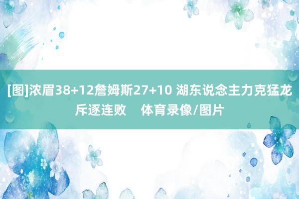 [图]浓眉38+12詹姆斯27+10 湖东说念主力克猛龙斥逐连败    体育录像/图片