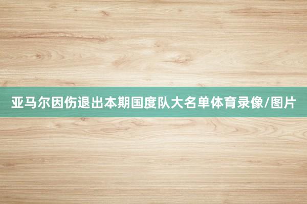 亚马尔因伤退出本期国度队大名单体育录像/图片