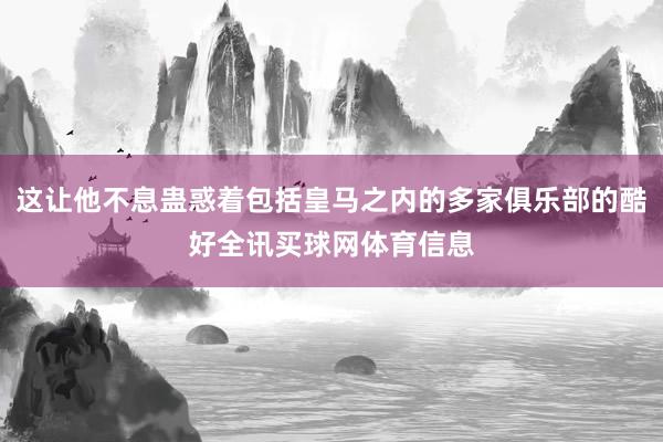 这让他不息蛊惑着包括皇马之内的多家俱乐部的酷好全讯买球网体育信息