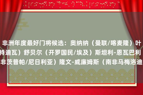 非洲年度最好门将候选:奥纳纳(曼联/喀麦隆)叶海亚-福法纳(昂热/科特迪瓦)舒贝尔(开罗国民/埃及)斯坦利-恩瓦巴利(南非茨普帕/尼日利亚)隆文-威廉姆斯(南非马梅洛迪日落/南非) 体育录像/图片