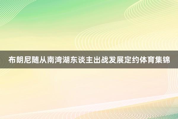 布朗尼随从南湾湖东谈主出战发展定约体育集锦